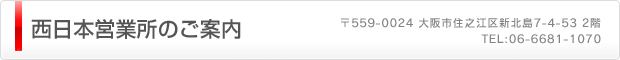 西日本営業所のご案内（〒559-0024	大阪市住之江区新北島7-4-53  2階　TEL:06-6681-1070）