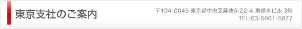 東京支社のご案内（〒104-0045 東京都中央区築地6-22-4 東都水ビル 3階　TEL:03-5801-58770）