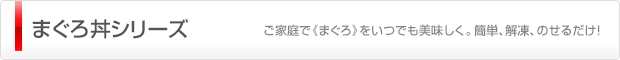 まぐろ丼シリーズ	（ご家庭で《まぐろ》をいつでも美味しく。簡単、解凍、のせるだけ！）